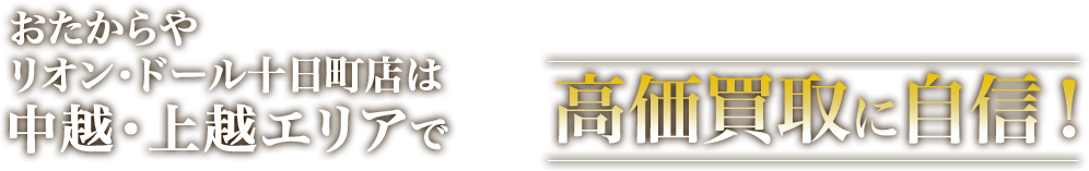 おたからや リオン・ドール十日町店は中越・上越エリアで高価買取に自信！